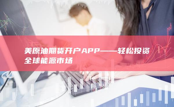 美原油期貨開戶APP——輕松投資全球能源市場