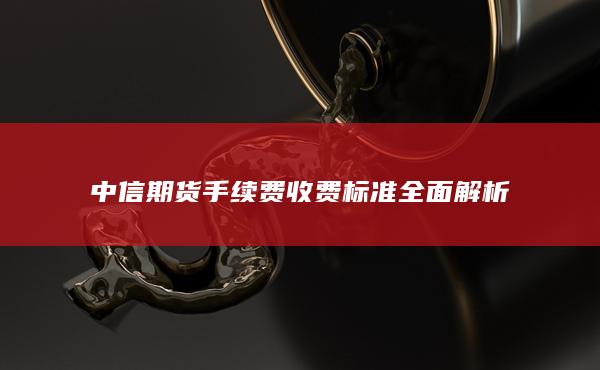 中信期貨手續費收費標準全面解析