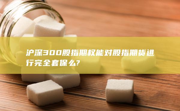 滬深300股指期權能對股指期貨進行完全套保么?